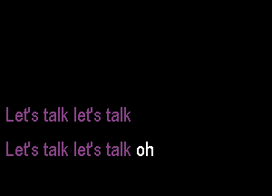 Lefs talk lefs talk
Let's talk let's talk oh