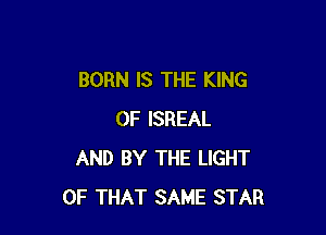 BORN IS THE KING

OF ISREAL
AND BY THE LIGHT
OF THAT SAME STAR