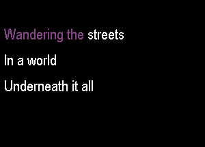 Wandering the streets

In a world

Underneath it all