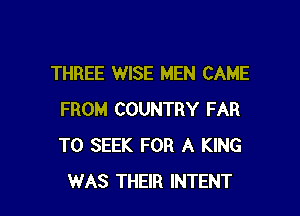 THREE WISE MEN CAME

FROM COUNTRY FAR
T0 SEEK FOR A KING
WAS THEIR INTENT