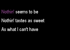 Nothin' seems to be

Nothin' tastes as sweet

As what I can't have