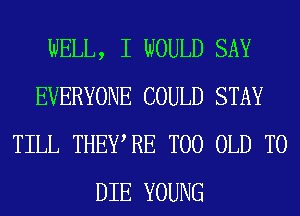 WELL, I WOULD SAY
EVERYONE COULD STAY
TILL THEWRE T00 OLD TO
DIE YOUNG