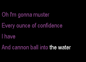 Oh I'm gonna muster

Every ounce of confidence

I have

And cannon ball into the water