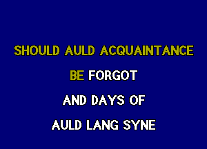 SHOULD AULD ACQUAINTANCE

BE FORGOT
AND DAYS OF
AULD LANG SYNE