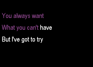 You always want

What you can't have

But I've got to try