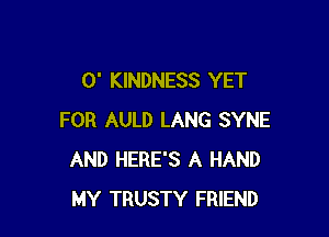 0' KINDNESS YET

FOR AULD LANG SYNE
AND HERE'S A HAND
MY TRUSTY FRIEND