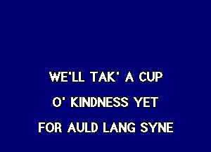 WE'LL TAK' A CUP
0' KINDNESS YET
FOR AULD LANG SYNE
