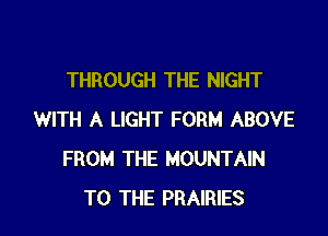 THROUGH THE NIGHT

WITH A LIGHT FORM ABOVE
FROM THE MOUNTAIN
TO THE PRAIRIES
