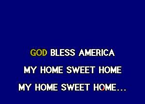 GOD BLESS AMERICA
MY HOME SWEET HOME
MY HOME SWEET HOME...