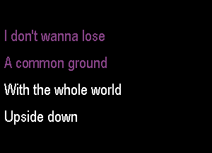 I don't wanna lose

A common ground
With the whole world

Upside down