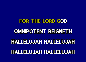FOR THE LORD GOD
OMNIPOTENT REIGNETH
HALLELUJAH HALLELUJAH
HALLELUJAH HALLELUJAH