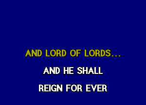 AND LORD OF LORDS...
AND HE SHALL
REIGN FOR EVER
