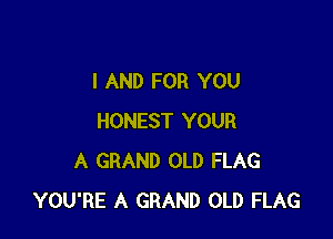 I AND FOR YOU

HONEST YOUR
A GRAND OLD FLAG
YOU'RE A GRAND OLD FLAG