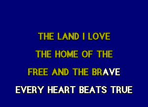 THE LAND I LOVE
THE HOME OF THE
FREE AND THE BRAVE
EVERY HEART BEATS TRUE