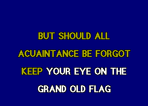 BUT SHOULD ALL

ACUAINTANCE BE FORGOT
KEEP YOUR EYE ON THE
GRAND OLD FLAG