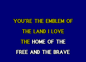 YOU'RE THE EMBLEM OF
THE LAND I LOVE
THE HOME OF THE

FREE AND THE BRAVE l