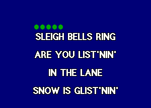 SLEIGH BELLS RING

ARE YOU LIST'NIN'
IN THE LANE
SNOW IS GLIST'NIN'