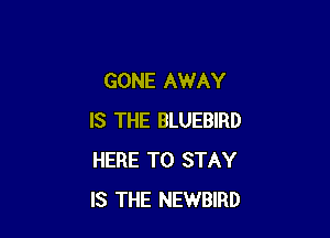 GONE AWAY

IS THE BLUEBIRD
HERE TO STAY
IS THE NEWBIRD