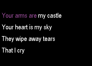 Your arms are my castle

Your heart is my sky

They wipe away tears
That I cry