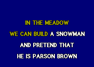 IN THE MEADOW

WE CAN BUILD A SNOWMAN
AND PRETEND THAT
HE IS PARSON BROWN