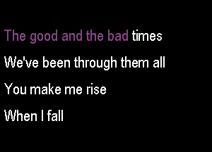 The good and the bad times

We've been through them all

You make me rise
When I fall