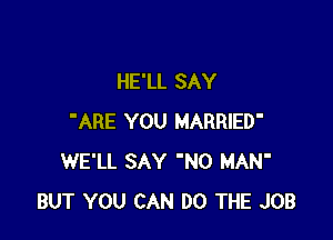 HE'LL SAY

'ARE YOU MARRIED'
WE'LL SAY 'NO MAN'
BUT YOU CAN DO THE JOB