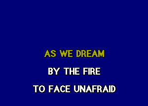 AS WE DREAM
BY THE FIRE
TO FACE UNAFRAID