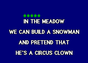 IN THE MEADOW

WE CAN BUILD A SNOWMAN
AND PRETEND THAT
HE'S A CIRCUS CLOWN