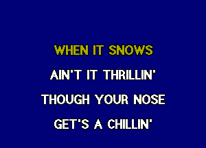 WHEN IT SNOWS

AIN'T IT THRILLIN'
THOUGH YOUR NOSE
GET'S A CHILLIN'