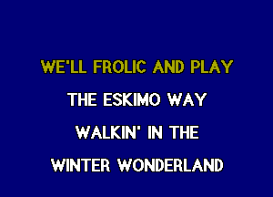 WE'LL FROLlC AND PLAY

THE ESKIMO WAY
WALKIN' IN THE
WINTER WONDERLAND