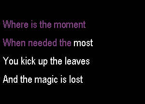 Where is the moment
When needed the most

You kick up the leaves

And the magic is lost