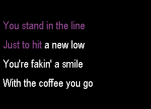 You stand in the line
Just to hit a new low

You're fakin' a smile

With the coffee you go