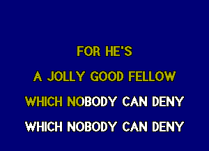 FOR HE'S

A JOLLY GOOD FELLOW
WHICH NOBODY CAN DENY
WHICH NOBODY CAN DENY