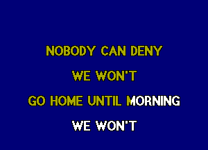 NOBODY CAN DENY

WE WON'T
GO HOME UNTIL MORNING
WE WON'T