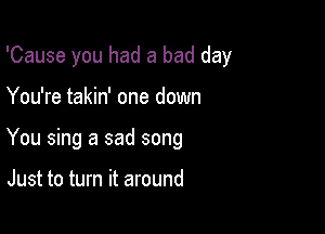 'Cause you had a bad day

You're takin' one down

You sing a sad song

Just to turn it around