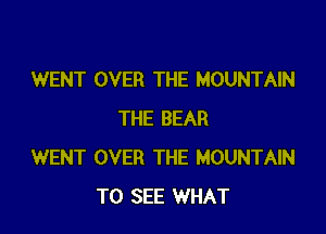 WENT OVER THE MOUNTAIN

THE BEAR
WENT OVER THE MOUNTAIN
TO SEE WHAT