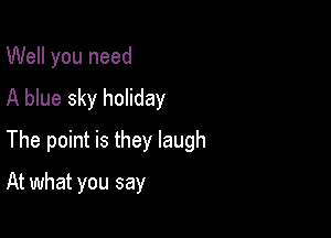 Well you need
A blue sky holiday

The point is they laugh

At what you say
