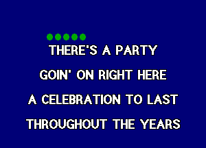 THERE'S A PARTY

GOIN' ON RIGHT HERE
A CELEBRATION T0 LAST
THROUGHOUT THE YEARS