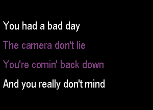 You had a bad day
The camera don't lie

You're comin' back down

And you really don't mind