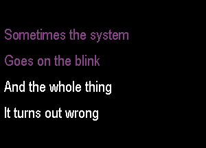 Sometimes the system
Goes on the blink

And the whole thing

It turns out wrong