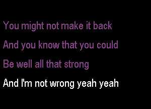 You might not make it back
And you know that you could

Be well all that strong

And I'm not wrong yeah yeah