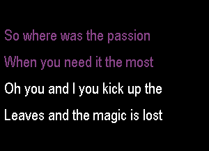 So where was the passion
When you need it the most

Oh you and I you kick up the

Leaves and the magic is lost