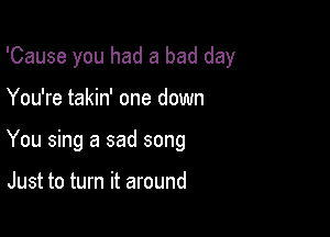 'Cause you had a bad day

You're takin' one down

You sing a sad song

Just to turn it around