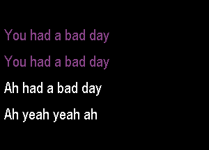 You had a bad day
You had a bad day
Ah had a bad day

Ah yeah yeah ah