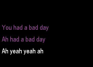 You had a bad day

Ah had a bad day
Ah yeah yeah ah