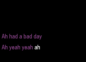 Ah had a bad day
Ah yeah yeah ah