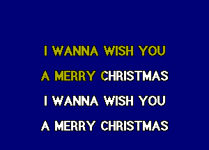 I WANNA WISH YOU

A MERRY CHRISTMAS
I WANNA WISH YOU
A MERRY CHRISTMAS