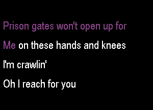 Prison gates won't open up for
Me on these hands and knees

I'm crawlin'

Oh I reach for you