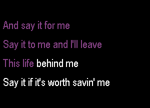 And say it for me

Say it to me and I'll leave
This life behind me

Say it if ifs worth savin' me