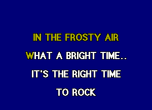 IN THE FROSTY AIR

WHAT A BRIGHT TIME..
IT'S THE RIGHT TIME
TO ROCK